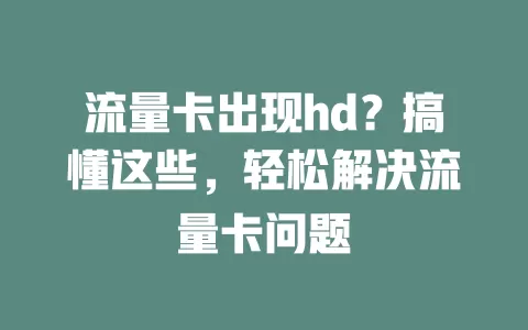 流量卡出现hd？搞懂这些，轻松解决流量卡问题