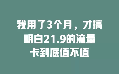 我用了3个月，才搞明白21.9的流量卡到底值不值
