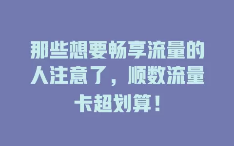 那些想要畅享流量的人注意了，顺数流量卡超划算！