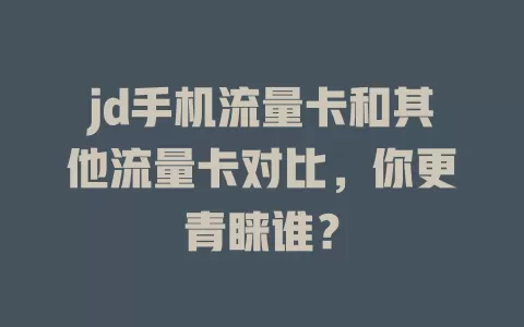 jd手机流量卡和其他流量卡对比，你更青睐谁？