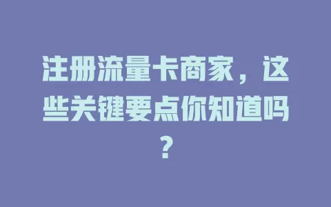 注册流量卡商家，这些关键要点你知道吗？