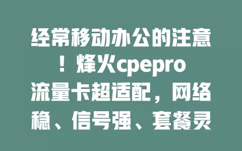 经常移动办公的注意！烽火cpepro流量卡超适配，网络稳、信号强、套餐灵活、数据安全，助你随时随地轻松办公