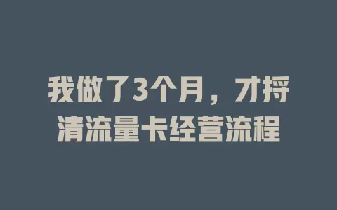 我做了3个月，才捋清流量卡经营流程