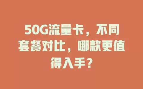 50G流量卡，不同套餐对比，哪款更值得入手？