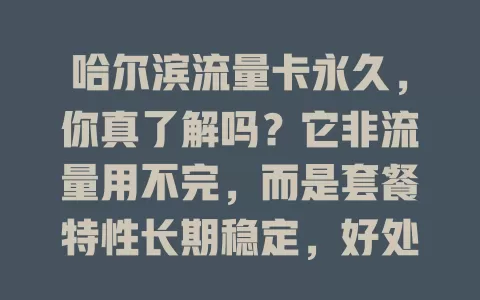 哈尔滨流量卡永久，你真了解吗？它非流量用不完，而是套餐特性长期稳定，好处多但选时要谨慎，了解详情关注信誉服务，规划好才能畅享数字生活