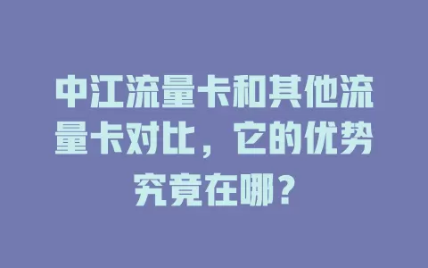 中江流量卡和其他流量卡对比，它的优势究竟在哪？