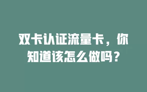 双卡认证流量卡，你知道该怎么做吗？