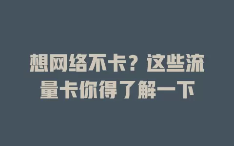 想网络不卡？这些流量卡你得了解一下