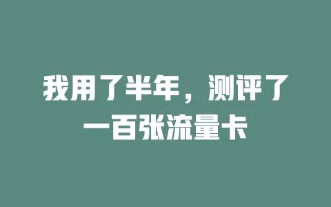 我用了半年，测评了一百张流量卡
