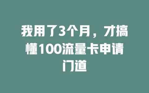 我用了3个月，才搞懂100流量卡申请门道