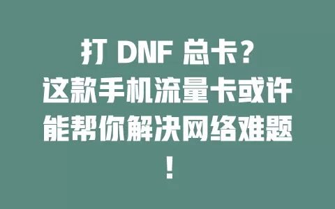 打 DNF 总卡？这款手机流量卡或许能帮你解决网络难题！