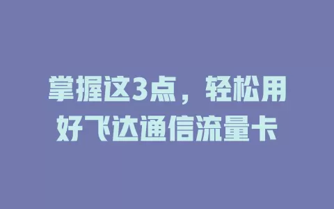 掌握这3点，轻松用好飞达通信流量卡