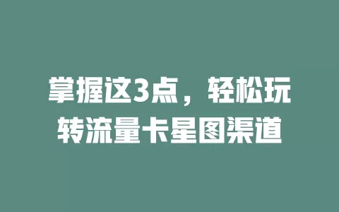 掌握这3点，轻松玩转流量卡星图渠道