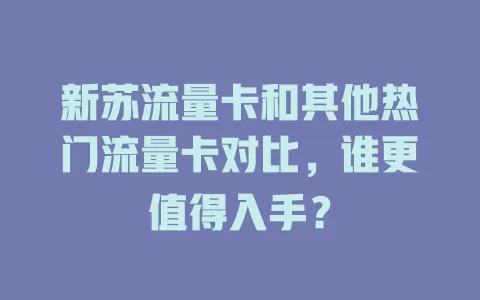 新苏流量卡和其他热门流量卡对比，谁更值得入手？