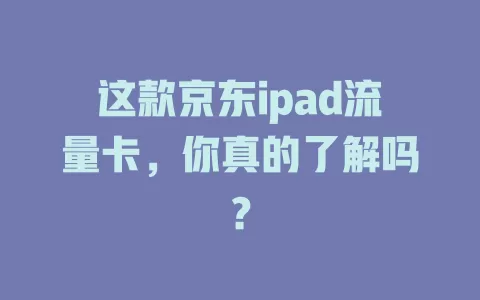 这款京东ipad流量卡，你真的了解吗？
