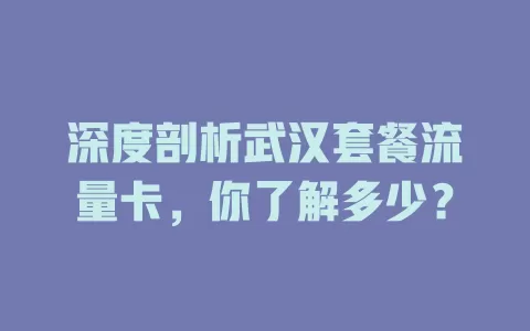 深度剖析武汉套餐流量卡，你了解多少？