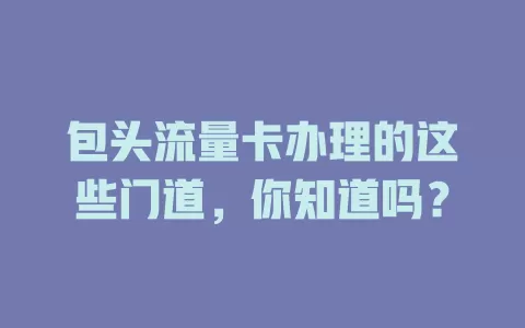 包头流量卡办理的这些门道，你知道吗？