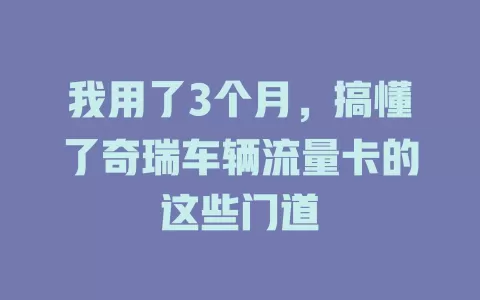 我用了3个月，搞懂了奇瑞车辆流量卡的这些门道