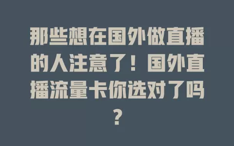 那些想在国外做直播的人注意了！国外直播流量卡你选对了吗？