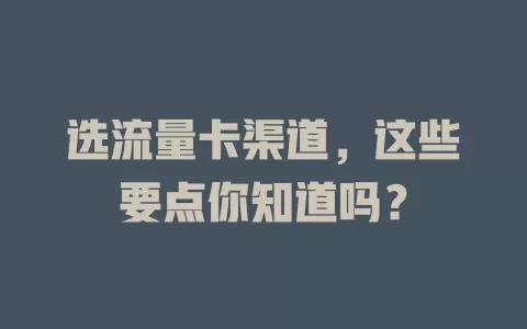 选流量卡渠道，这些要点你知道吗？