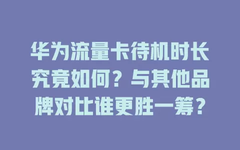华为流量卡待机时长究竟如何？与其他品牌对比谁更胜一筹？