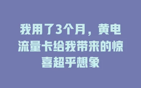 我用了3个月，黄电流量卡给我带来的惊喜超乎想象