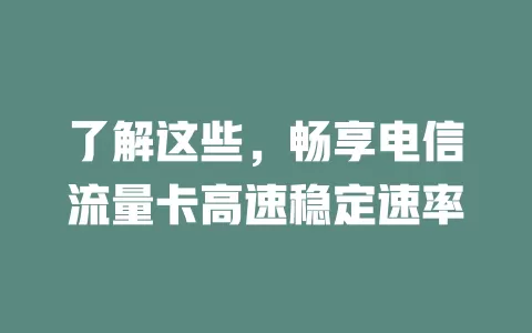 了解这些，畅享电信流量卡高速稳定速率