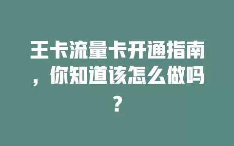 王卡流量卡开通指南，你知道该怎么做吗？