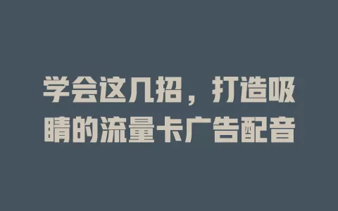 学会这几招，打造吸睛的流量卡广告配音