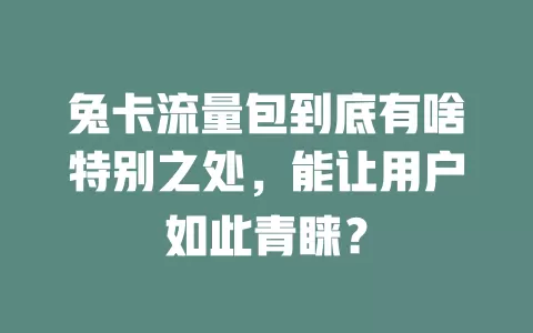 兔卡流量包到底有啥特别之处，能让用户如此青睐？