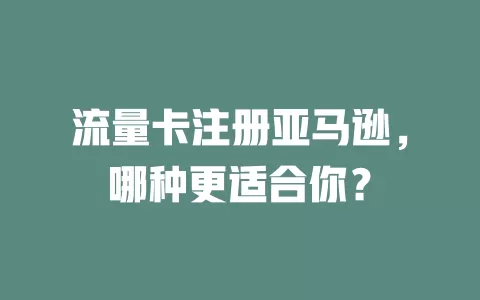 流量卡注册亚马逊，哪种更适合你？