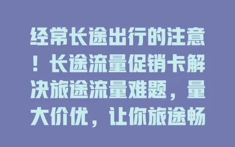 经常长途出行的注意！长途流量促销卡解决旅途流量难题，量大价优，让你旅途畅享网络乐趣