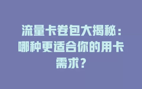 流量卡卷包大揭秘：哪种更适合你的用卡需求？