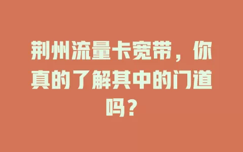 荆州流量卡宽带，你真的了解其中的门道吗？