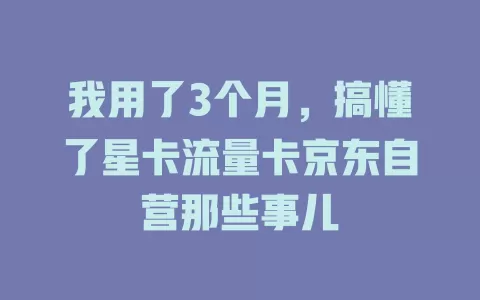 我用了3个月，搞懂了星卡流量卡京东自营那些事儿