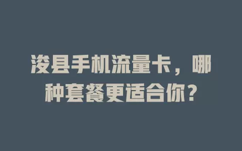 浚县手机流量卡，哪种套餐更适合你？