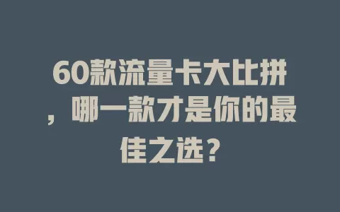 60款流量卡大比拼，哪一款才是你的最佳之选？