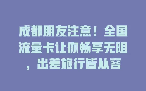 成都朋友注意！全国流量卡让你畅享无阻，出差旅行皆从容