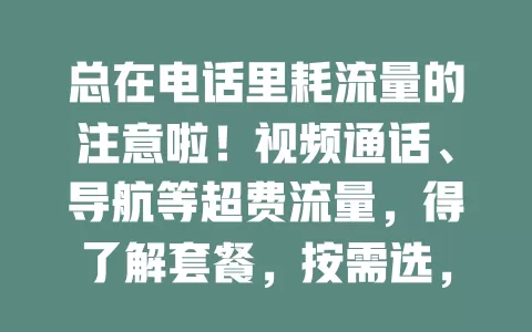总在电话里耗流量的注意啦！视频通话、导航等超费流量，得了解套餐，按需选，用手机设置优化，关注流量卡使用，避免多花冤枉钱