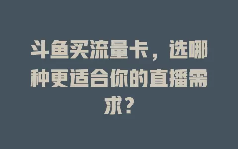 斗鱼买流量卡，选哪种更适合你的直播需求？