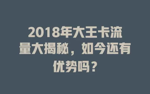 2018年大王卡流量大揭秘，如今还有优势吗？