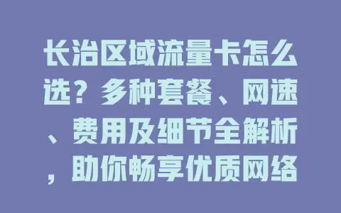 长治区域流量卡怎么选？多种套餐、网速、费用及细节全解析，助你畅享优质网络生活