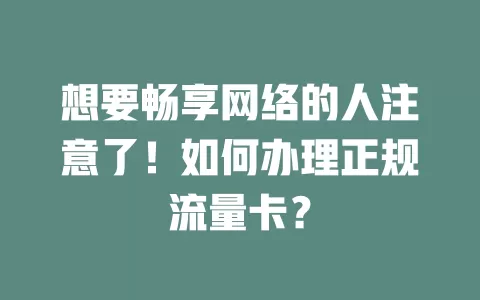 想要畅享网络的人注意了！如何办理正规流量卡？