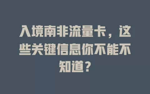 入境南非流量卡，这些关键信息你不能不知道？