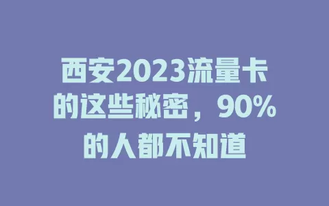 西安2023流量卡的这些秘密，90%的人都不知道