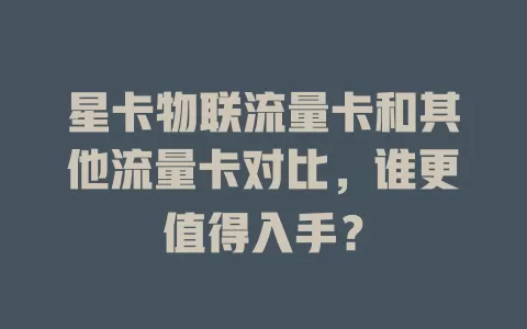 星卡物联流量卡和其他流量卡对比，谁更值得入手？