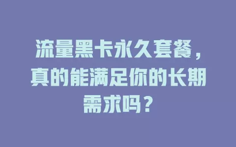 流量黑卡永久套餐，真的能满足你的长期需求吗？
