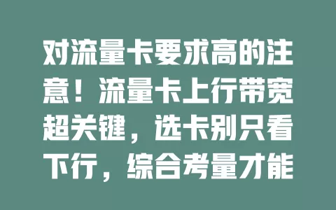 对流量卡要求高的注意！流量卡上行带宽超关键，选卡别只看下行，综合考量才能选到适合又实惠的，让网络生活更顺畅