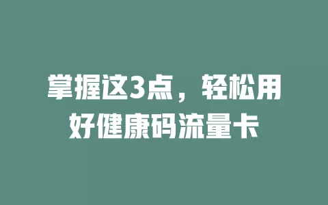 掌握这3点，轻松用好健康码流量卡