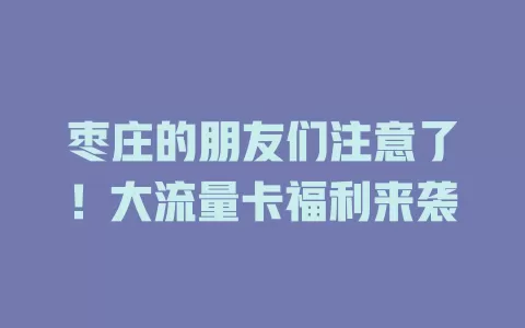 枣庄的朋友们注意了！大流量卡福利来袭